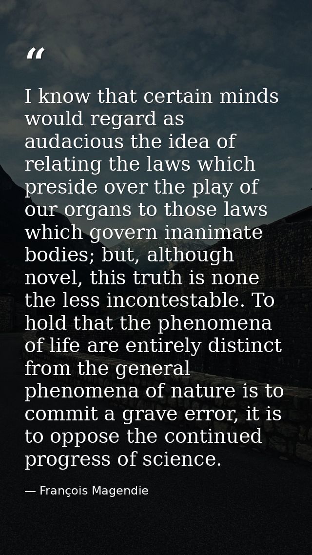 I know that certain minds would regard as audacious the idea of relating the laws which preside over the play of our org — François Magendie