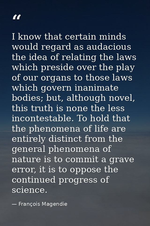 I know that certain minds would regard as audacious the idea of relating the laws which preside over the play of our org — François Magendie