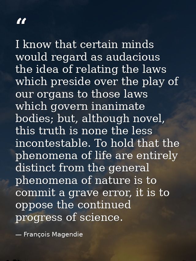 I know that certain minds would regard as audacious the idea of relating the laws which preside over the play of our org — François Magendie
