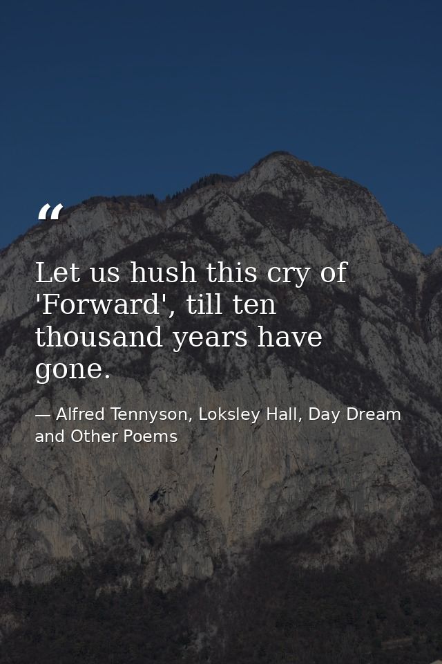 Let us hush this cry of 'Forward', till ten thousand years have gone. — Alfred Tennyson, Loksley Hall, Day Dream and Other Poems