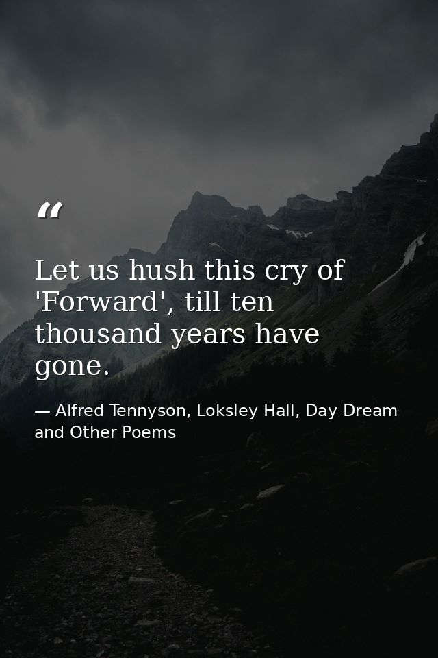 Let us hush this cry of 'Forward', till ten thousand years have gone. — Alfred Tennyson, Loksley Hall, Day Dream and Other Poems