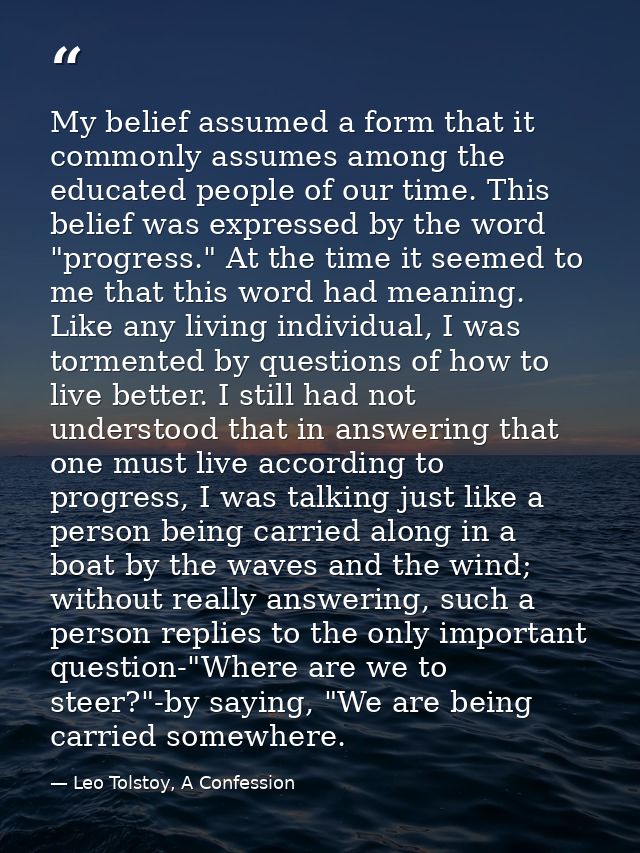 My belief assumed a form that it commonly assumes among the educated people of our time. This belief was expressed by th — Leo Tolstoy, A Confession