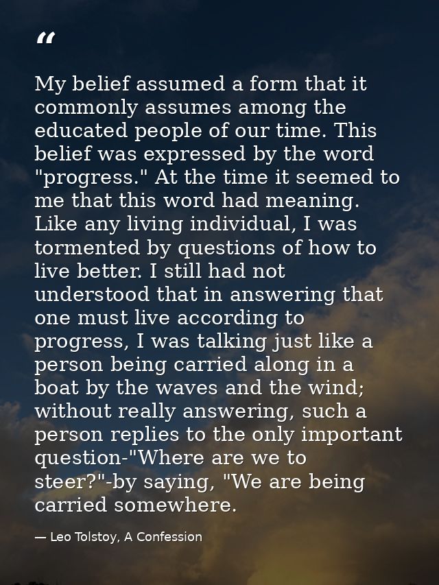 My belief assumed a form that it commonly assumes among the educated people of our time. This belief was expressed by th — Leo Tolstoy, A Confession