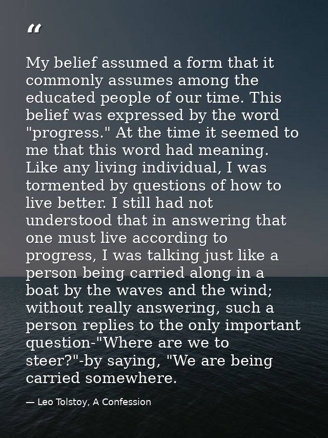 My belief assumed a form that it commonly assumes among the educated people of our time. This belief was expressed by th — Leo Tolstoy, A Confession