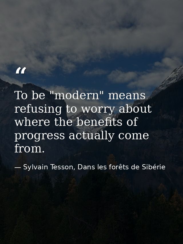 To be "modern" means refusing to worry about where the benefits of progress actually come from. — Sylvain Tesson, Dans les forêts de Sibérie