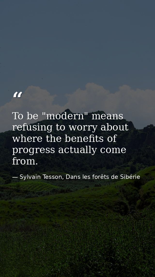 To be "modern" means refusing to worry about where the benefits of progress actually come from. — Sylvain Tesson, Dans les forêts de Sibérie