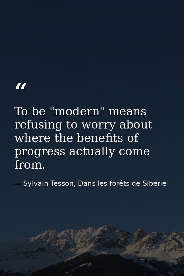To be "modern" means refusing to worry about where the benefits of progress actually come from. — Sylvain Tesson, Dans les forêts de Sibérie