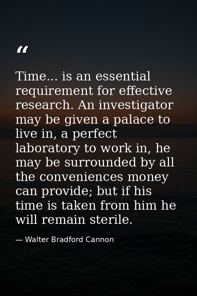 Time... is an essential requirement for effective research. An investigator may be given a palace to live in, a perfect  — Walter Bradford Cannon