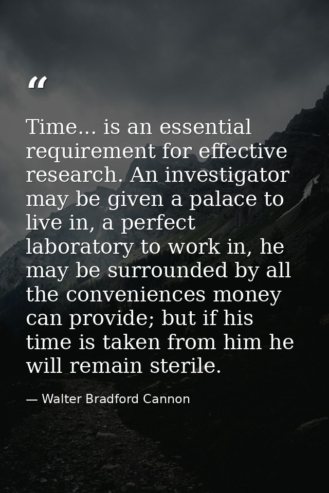 Time... is an essential requirement for effective research. An investigator may be given a palace to live in, a perfect  — Walter Bradford Cannon