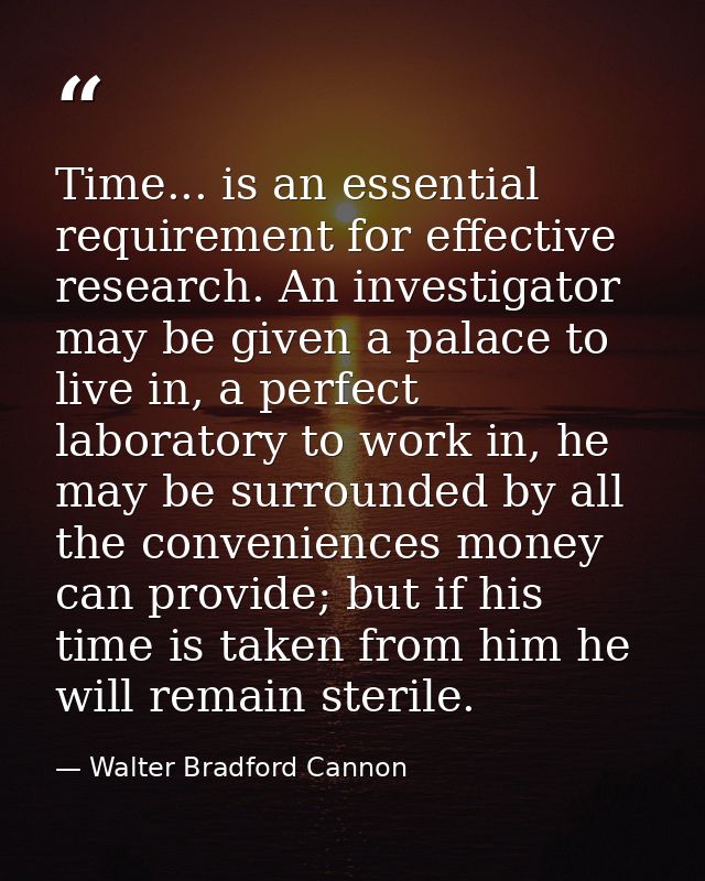 Time... is an essential requirement for effective research. An investigator may be given a palace to live in, a perfect  — Walter Bradford Cannon