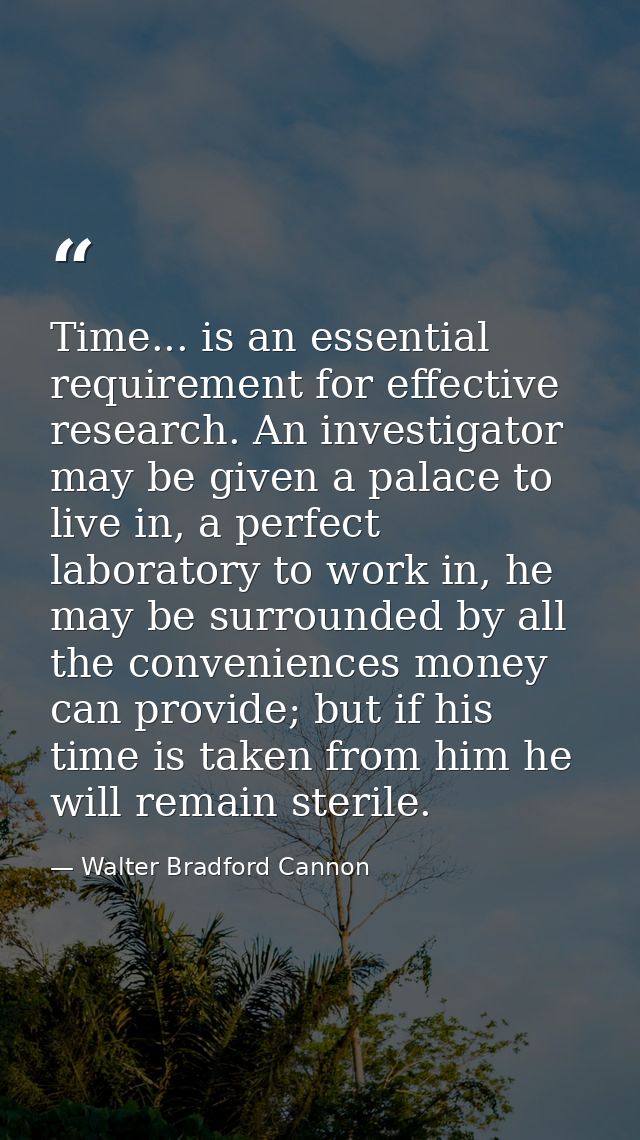 Time... is an essential requirement for effective research. An investigator may be given a palace to live in, a perfect  — Walter Bradford Cannon