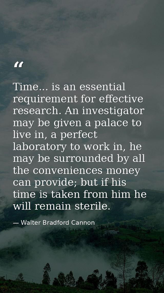 Time... is an essential requirement for effective research. An investigator may be given a palace to live in, a perfect  — Walter Bradford Cannon