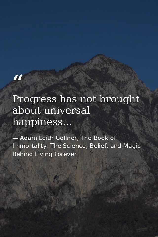 Progress has not brought about universal happiness... — Adam Leith Gollner, The Book of Immortality: The Science, Belief, and Magic Behind Living Forever