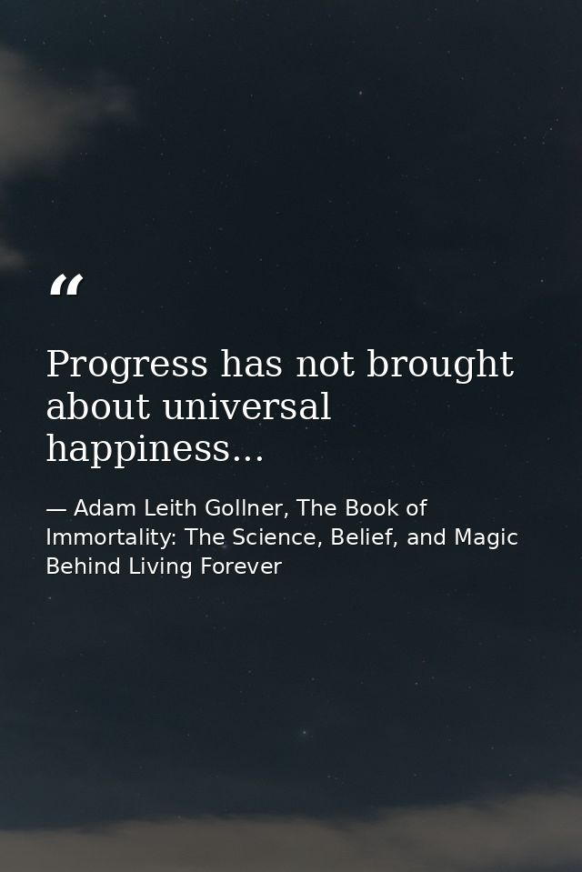 Progress has not brought about universal happiness... — Adam Leith Gollner, The Book of Immortality: The Science, Belief, and Magic Behind Living Forever