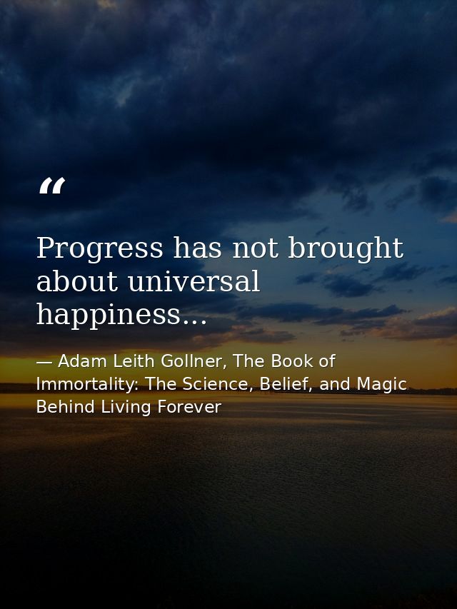 Progress has not brought about universal happiness... — Adam Leith Gollner, The Book of Immortality: The Science, Belief, and Magic Behind Living Forever