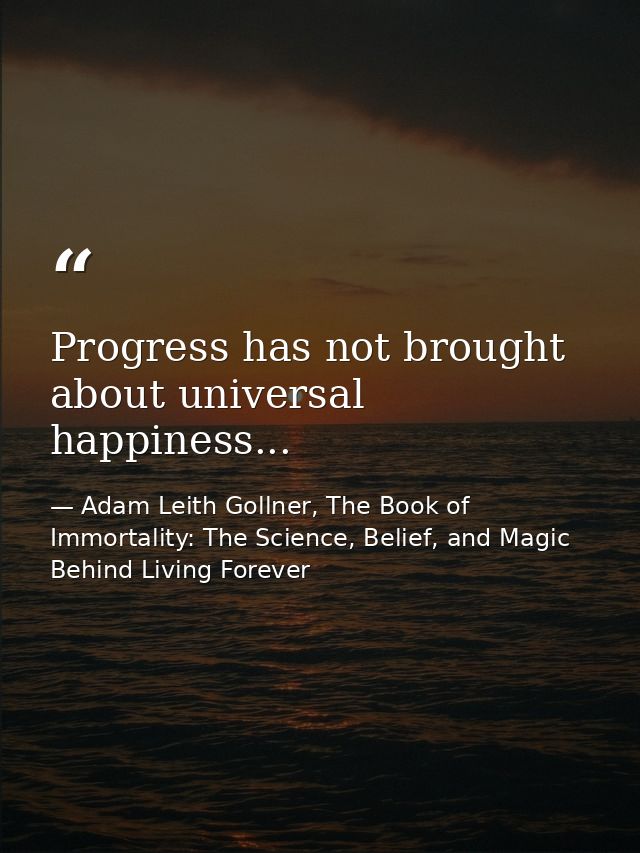 Progress has not brought about universal happiness... — Adam Leith Gollner, The Book of Immortality: The Science, Belief, and Magic Behind Living Forever