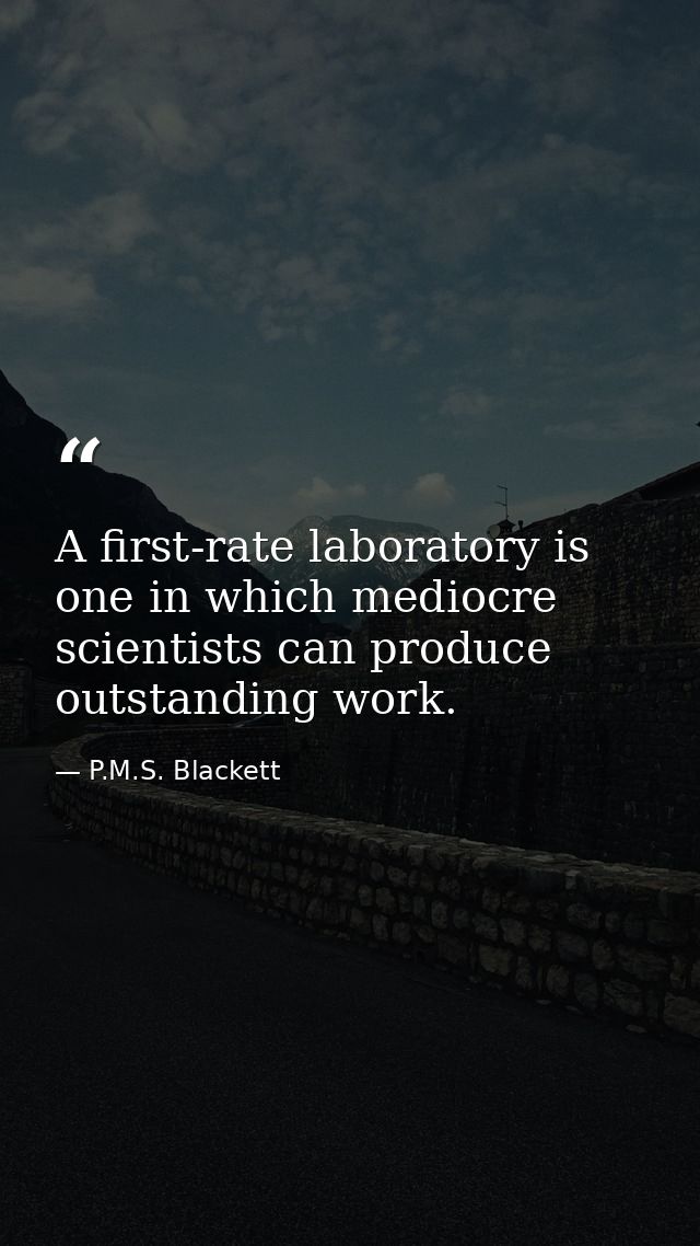 A first-rate laboratory is one in which mediocre scientists can produce outstanding work. — P.M.S. Blackett