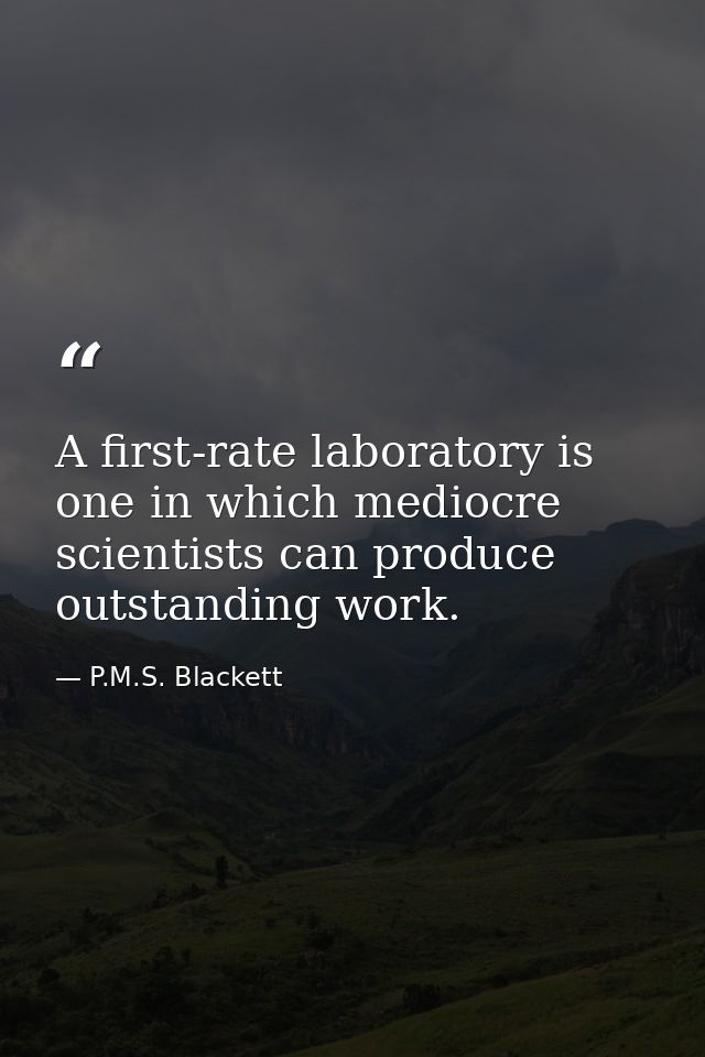 A first-rate laboratory is one in which mediocre scientists can produce outstanding work. — P.M.S. Blackett