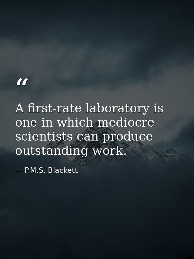 A first-rate laboratory is one in which mediocre scientists can produce outstanding work. — P.M.S. Blackett