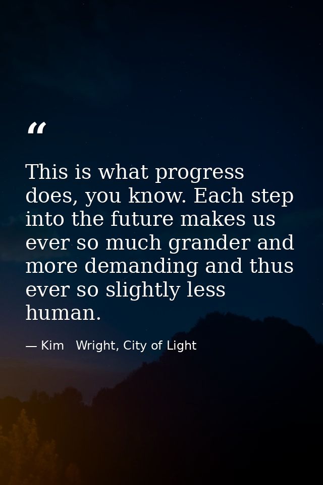 This is what progress does, you know. Each step into the future makes us ever so much grander and more demanding and thu — Kim   Wright, City of Light