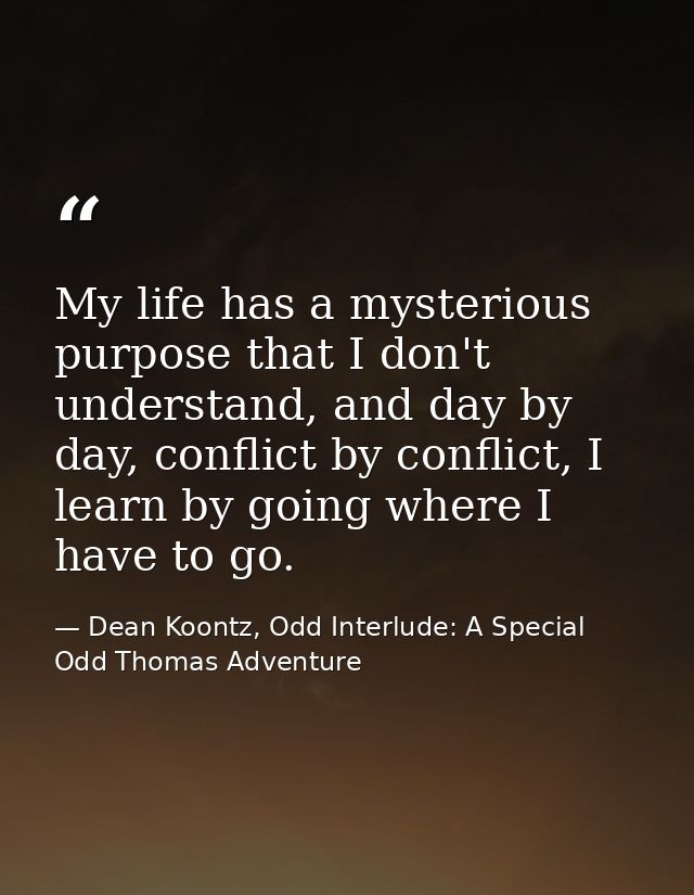 My life has a mysterious purpose that I don't understand, and day by day, conflict by conflict, I learn by going where I — Dean Koontz, Odd Interlude: A Special Odd Thomas Adventure