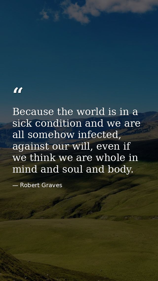 Because the world is in a sick condition and we are all somehow infected, against our will, even if we think we are whol — Robert Graves