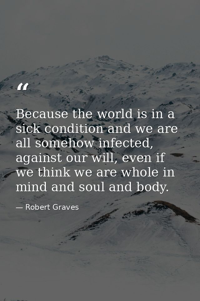 Because the world is in a sick condition and we are all somehow infected, against our will, even if we think we are whol — Robert Graves