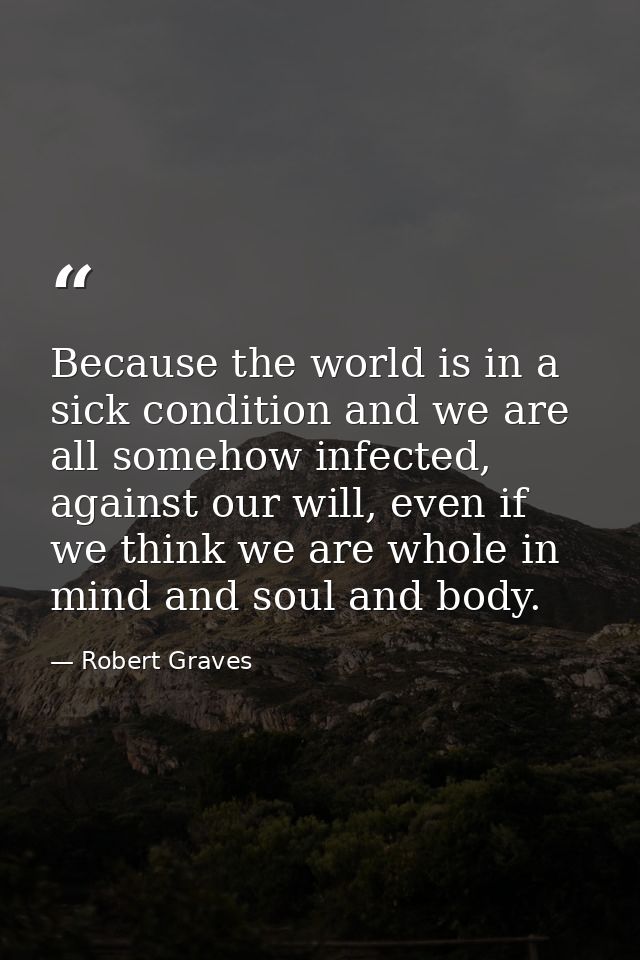 Because the world is in a sick condition and we are all somehow infected, against our will, even if we think we are whol — Robert Graves