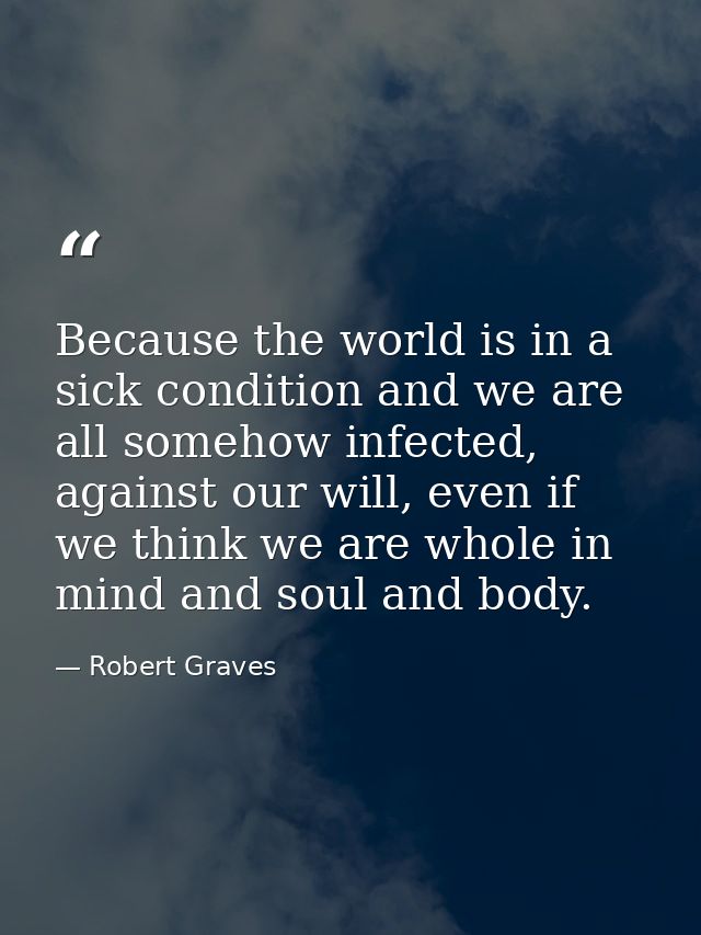 Because the world is in a sick condition and we are all somehow infected, against our will, even if we think we are whol — Robert Graves