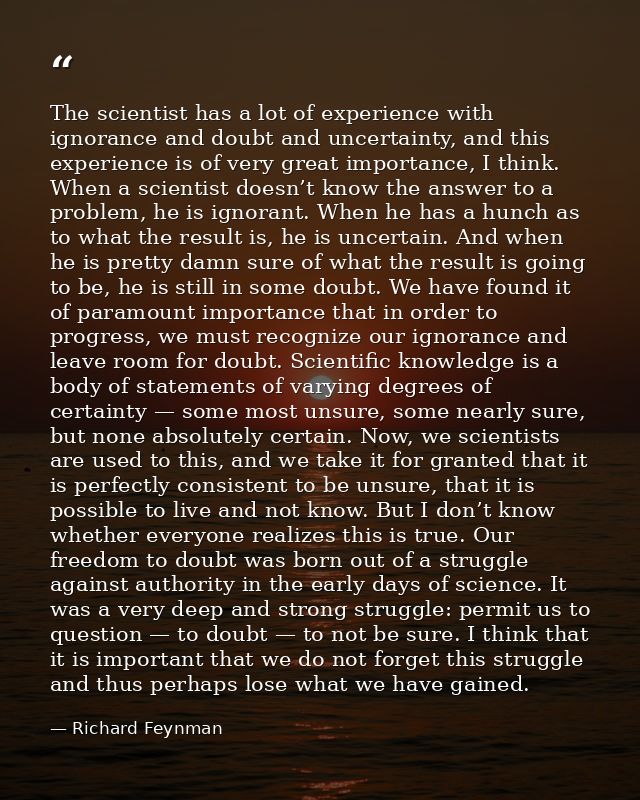 The scientist has a lot of experience with ignorance and doubt and uncertainty, and this experience is of very great imp — Richard Feynman