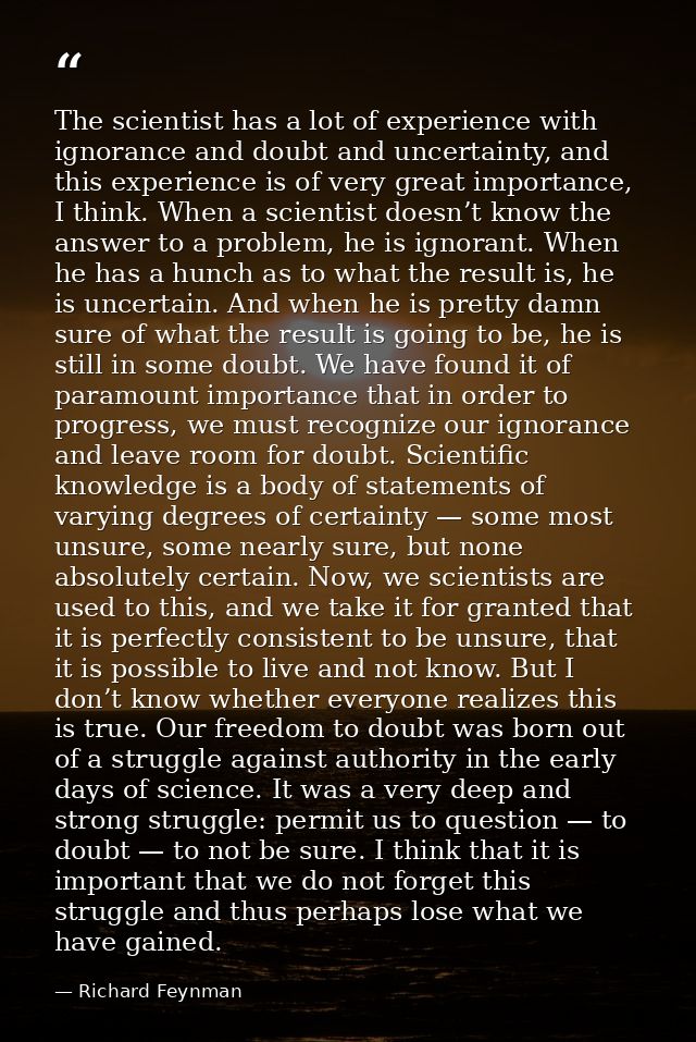 The scientist has a lot of experience with ignorance and doubt and uncertainty, and this experience is of very great imp — Richard Feynman