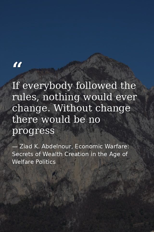 If everybody followed the rules, nothing would ever change. Without change there would be no progress — Ziad K. Abdelnour, Economic Warfare: Secrets of Wealth Creation in the Age of Welfare Politics