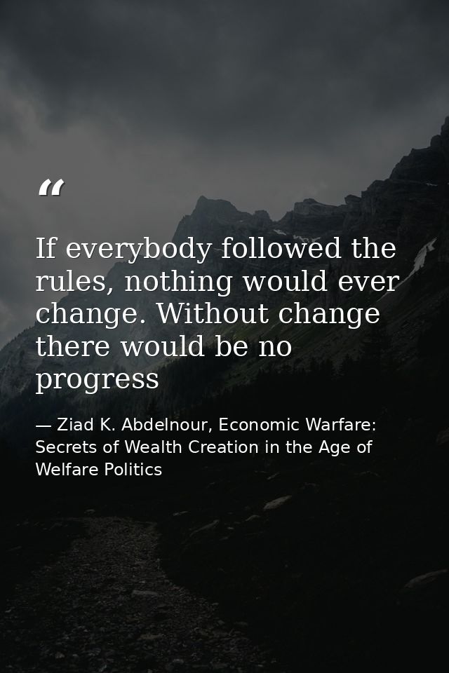 If everybody followed the rules, nothing would ever change. Without change there would be no progress — Ziad K. Abdelnour, Economic Warfare: Secrets of Wealth Creation in the Age of Welfare Politics