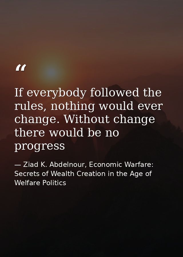 If everybody followed the rules, nothing would ever change. Without change there would be no progress — Ziad K. Abdelnour, Economic Warfare: Secrets of Wealth Creation in the Age of Welfare Politics