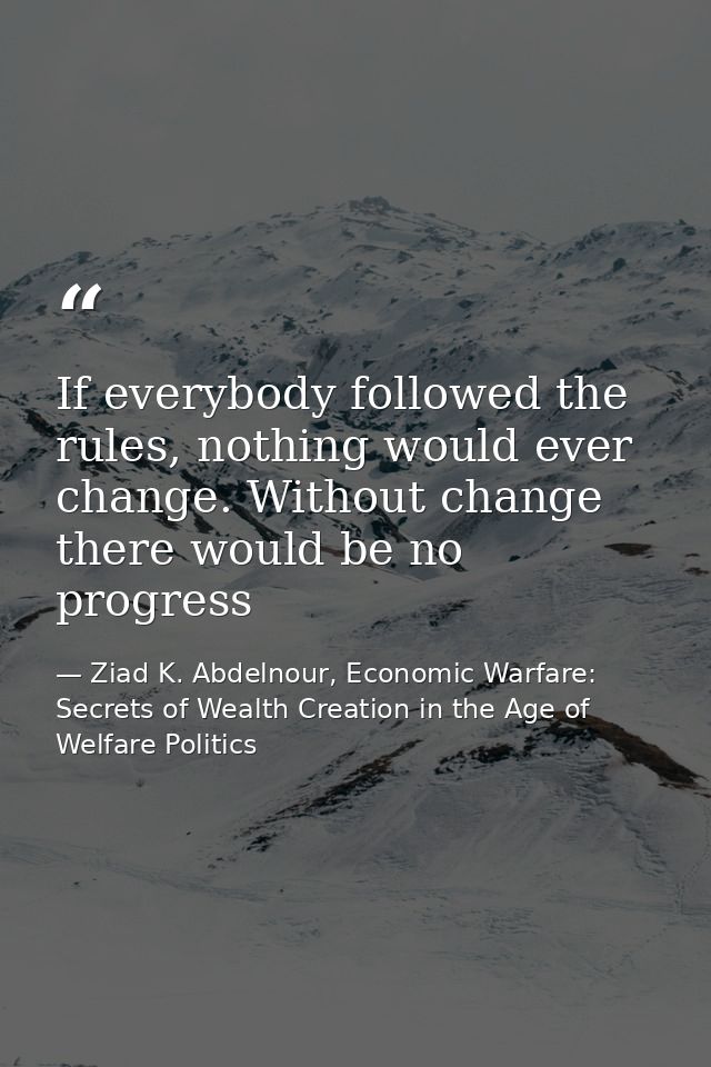 If everybody followed the rules, nothing would ever change. Without change there would be no progress — Ziad K. Abdelnour, Economic Warfare: Secrets of Wealth Creation in the Age of Welfare Politics