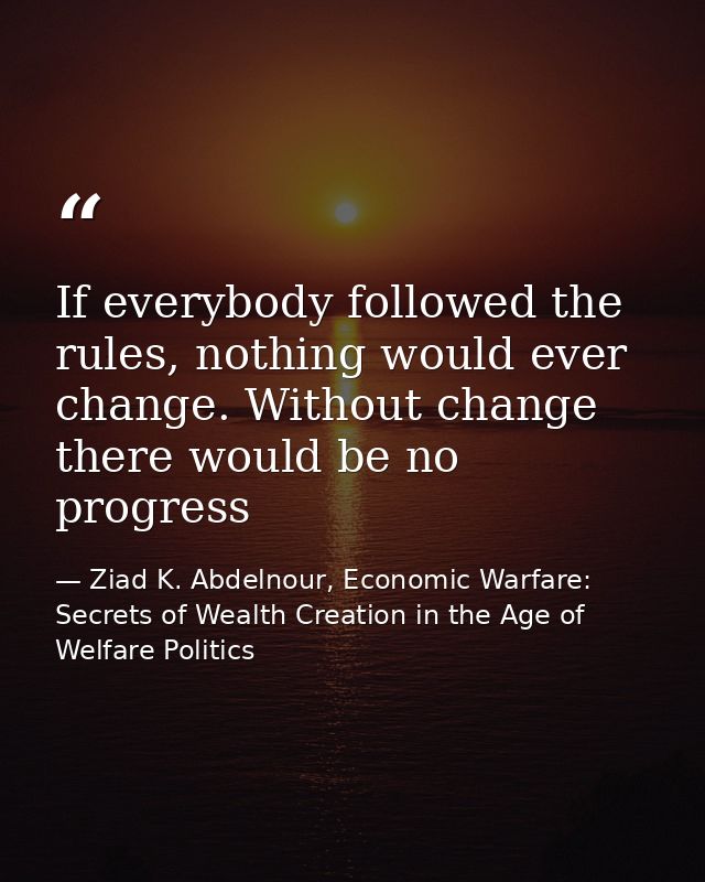 If everybody followed the rules, nothing would ever change. Without change there would be no progress — Ziad K. Abdelnour, Economic Warfare: Secrets of Wealth Creation in the Age of Welfare Politics