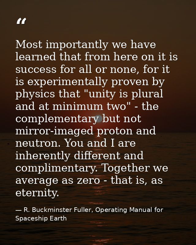 Most importantly we have learned that from here on it is success for all or none, for it is experimentally proven by phy — R. Buckminster Fuller, Operating Manual for Spaceship Earth