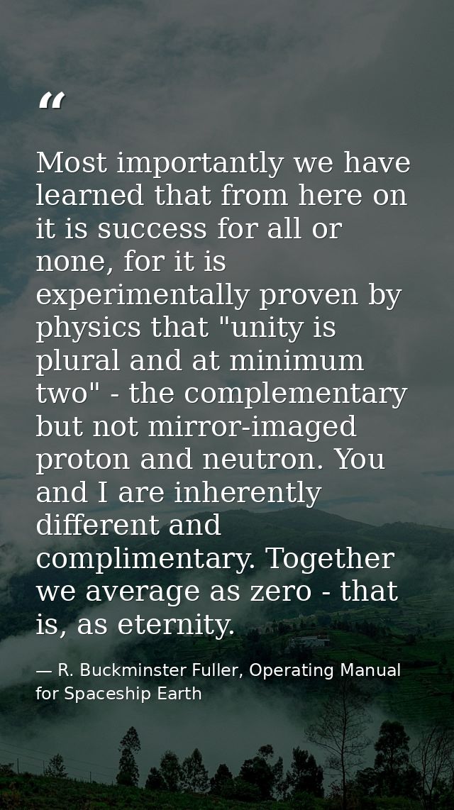 Most importantly we have learned that from here on it is success for all or none, for it is experimentally proven by phy — R. Buckminster Fuller, Operating Manual for Spaceship Earth