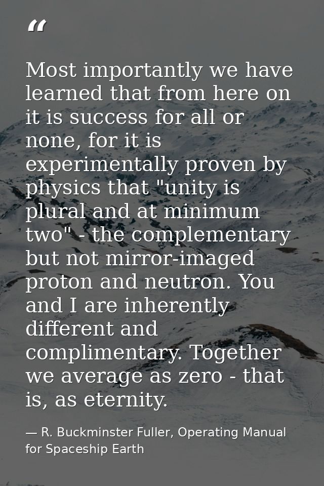 Most importantly we have learned that from here on it is success for all or none, for it is experimentally proven by phy — R. Buckminster Fuller, Operating Manual for Spaceship Earth