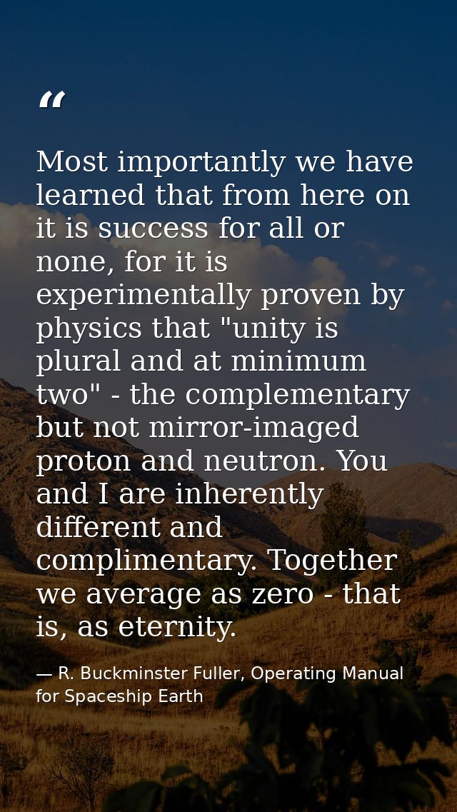 Most importantly we have learned that from here on it is success for all or none, for it is experimentally proven by phy — R. Buckminster Fuller, Operating Manual for Spaceship Earth