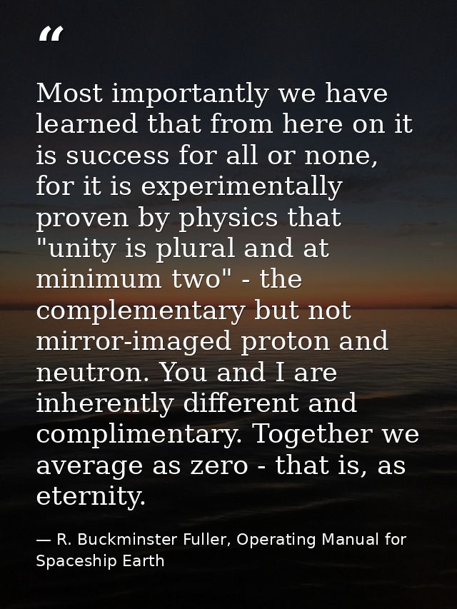 Most importantly we have learned that from here on it is success for all or none, for it is experimentally proven by phy — R. Buckminster Fuller, Operating Manual for Spaceship Earth