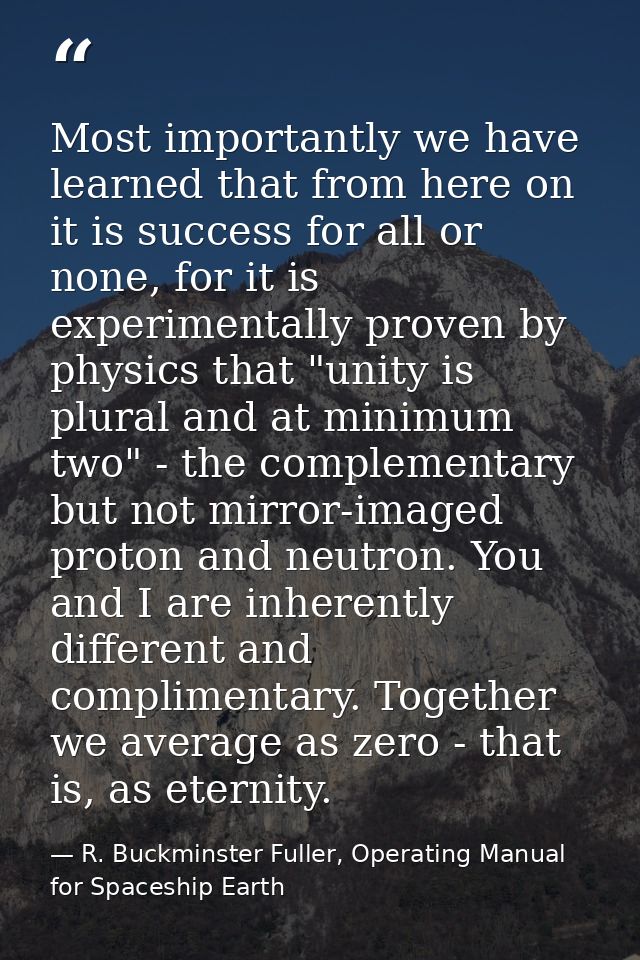 Most importantly we have learned that from here on it is success for all or none, for it is experimentally proven by phy — R. Buckminster Fuller, Operating Manual for Spaceship Earth