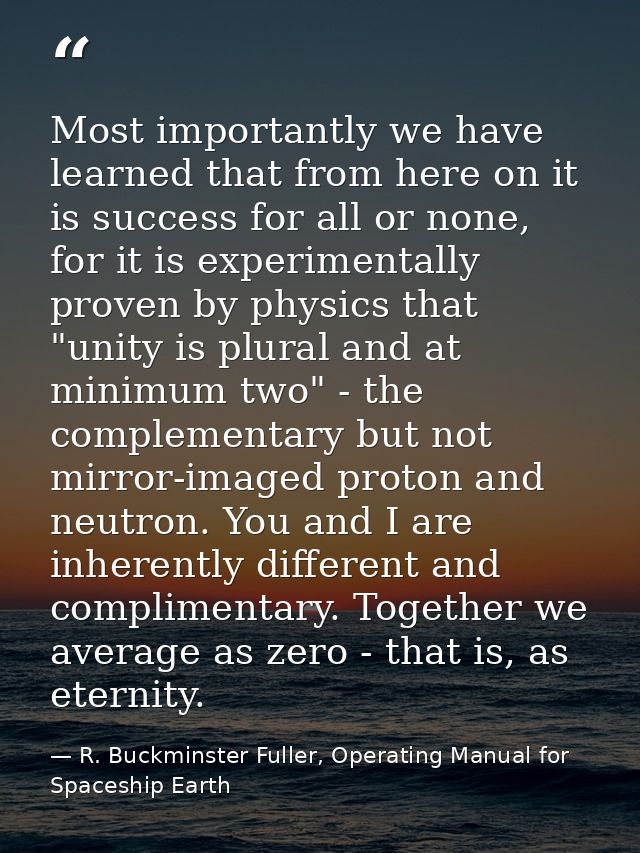 Most importantly we have learned that from here on it is success for all or none, for it is experimentally proven by phy — R. Buckminster Fuller, Operating Manual for Spaceship Earth