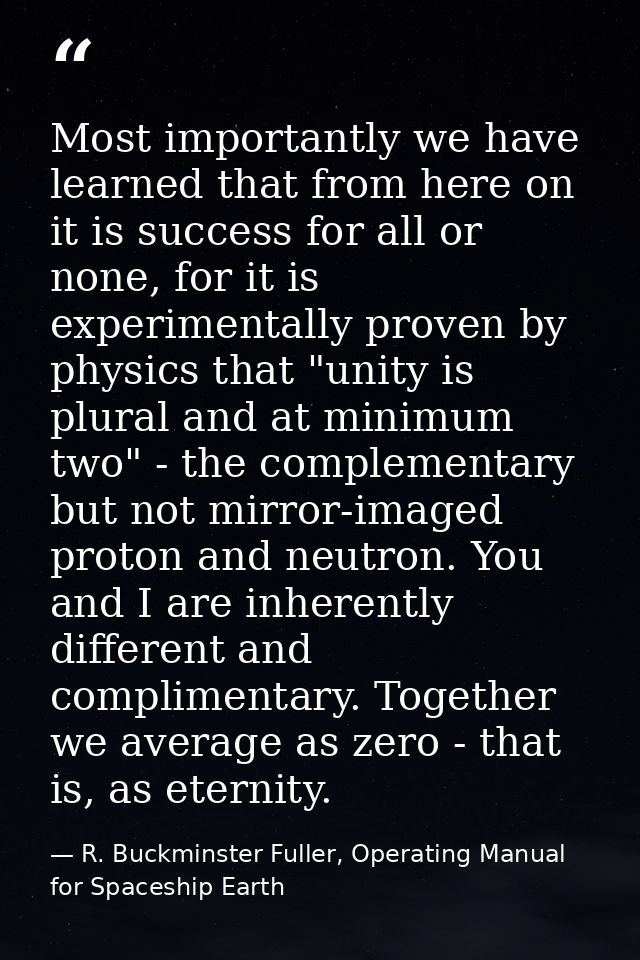 Most importantly we have learned that from here on it is success for all or none, for it is experimentally proven by phy — R. Buckminster Fuller, Operating Manual for Spaceship Earth