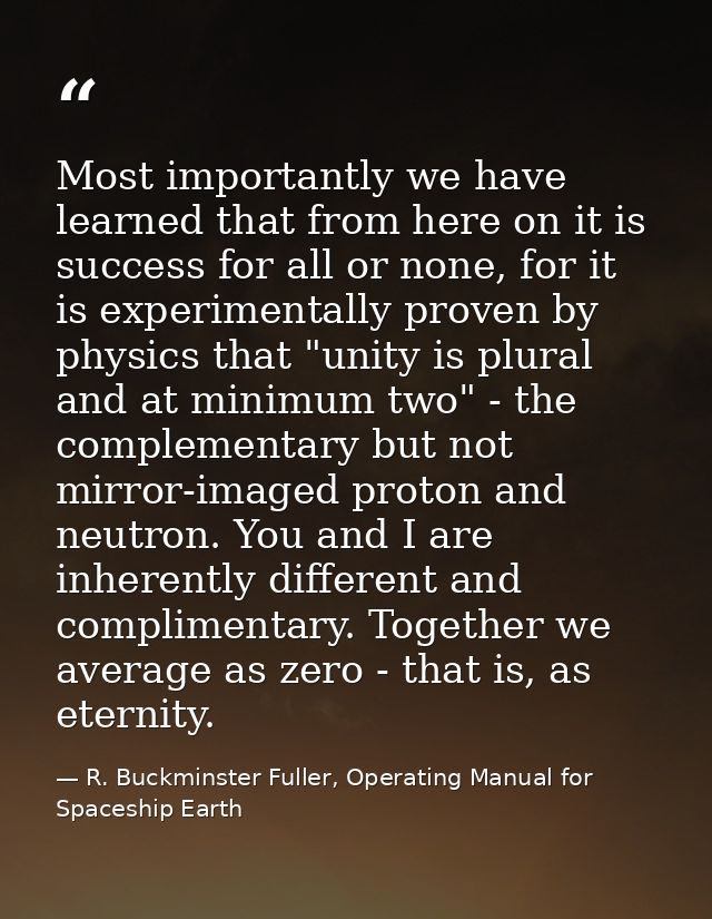 Most importantly we have learned that from here on it is success for all or none, for it is experimentally proven by phy — R. Buckminster Fuller, Operating Manual for Spaceship Earth