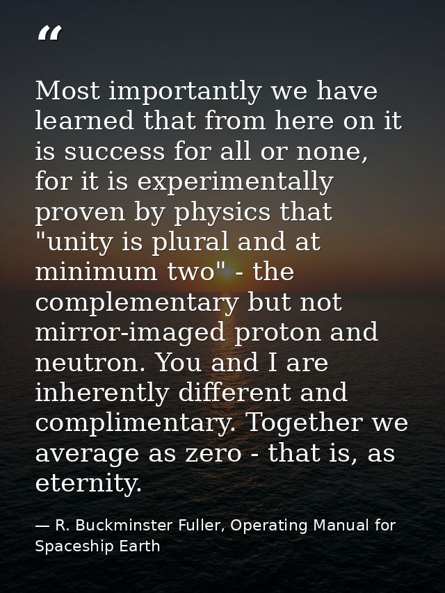 Most importantly we have learned that from here on it is success for all or none, for it is experimentally proven by phy — R. Buckminster Fuller, Operating Manual for Spaceship Earth