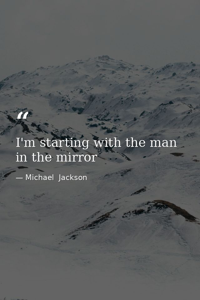 I'm starting with the man in the mirror — Michael  Jackson