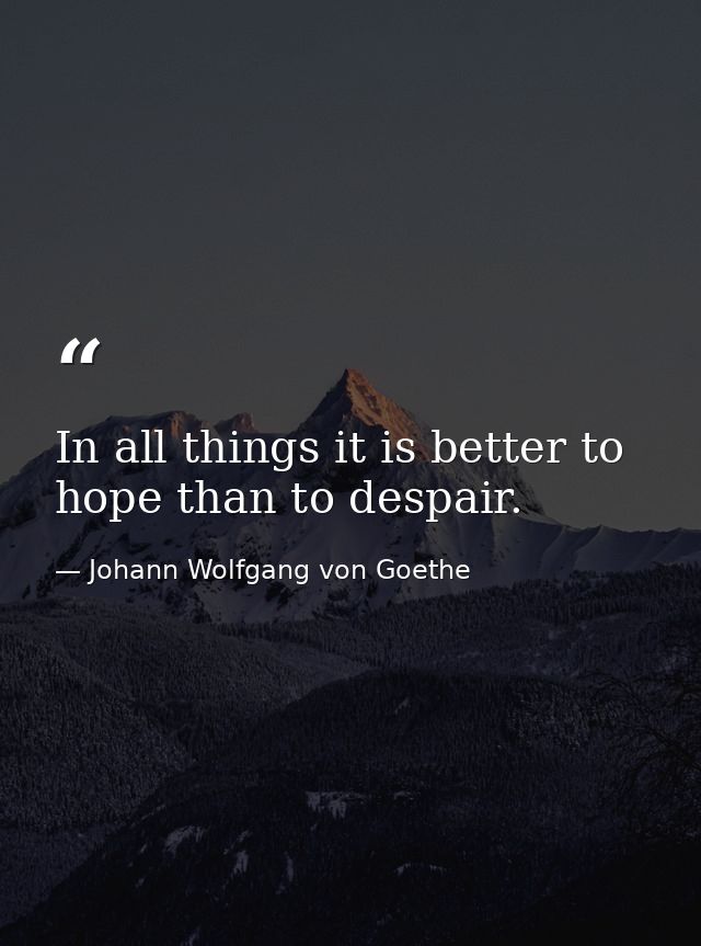 In all things it is better to hope than to despair. — Johann Wolfgang von Goethe