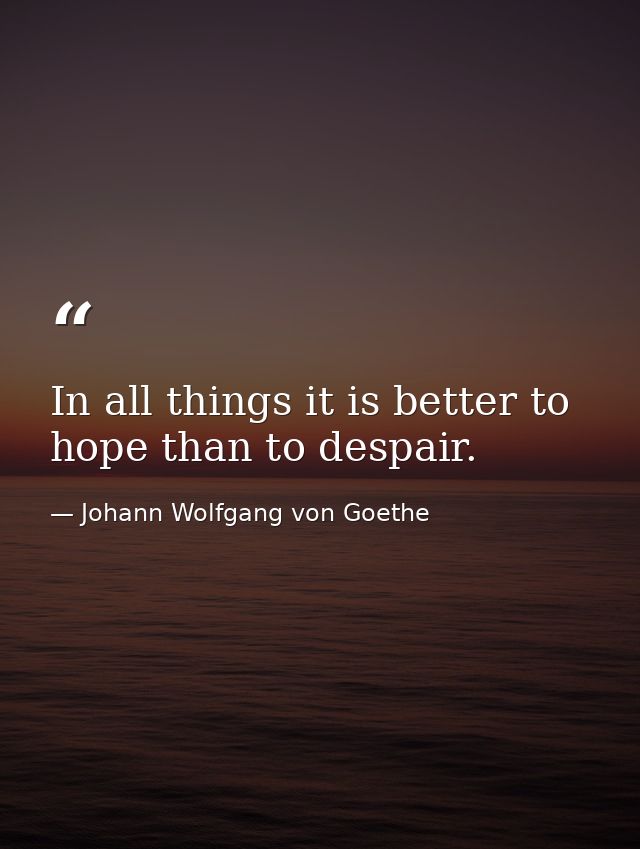 In all things it is better to hope than to despair. — Johann Wolfgang von Goethe