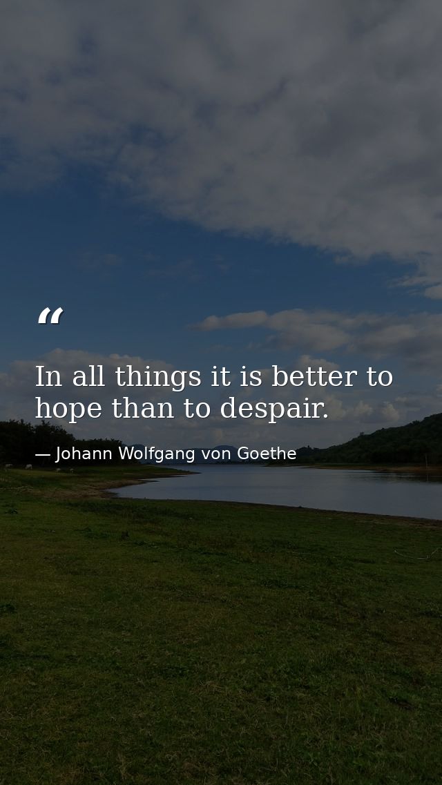 In all things it is better to hope than to despair. — Johann Wolfgang von Goethe